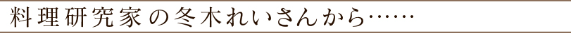 料理研究家の冬木れいさんから……